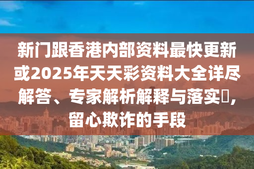 新門跟香港內(nèi)部資料最快更新或2025年天天彩資料大全詳盡解答、專家解析解釋與落實?,留心欺詐的手段