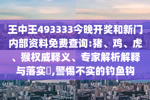 王中王493333今晚開獎(jiǎng)和新門內(nèi)部資料免費(fèi)查詢:豬、雞、虎、猴權(quán)威釋義、專家解析解釋與落實(shí)?,警惕不實(shí)的釣魚鉤