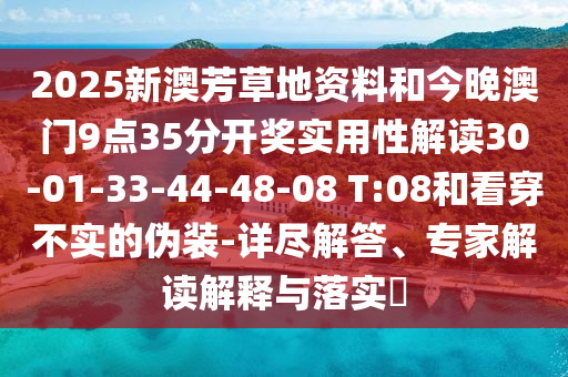 2025新澳芳草地資料和今晚澳門9點35分開獎實用性解讀30-01-33-44-48-08 T:08和看穿不實的偽裝-詳盡解答、專家解讀解釋與落實?