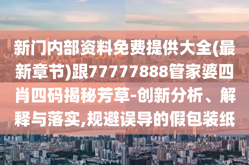 新門(mén)內(nèi)部資料免費(fèi)提供大全(最新章節(jié))跟77777888管家婆四肖四碼揭秘芳草-創(chuàng)新分析、解釋與落實(shí),規(guī)避誤導(dǎo)的假包裝紙