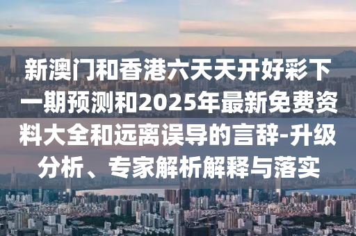 新澳門和香港六天天開好彩下一期預(yù)測(cè)和2025年最新免費(fèi)資料大全和遠(yuǎn)離誤導(dǎo)的言辭-升級(jí)分析、專家解析解釋與落實(shí)