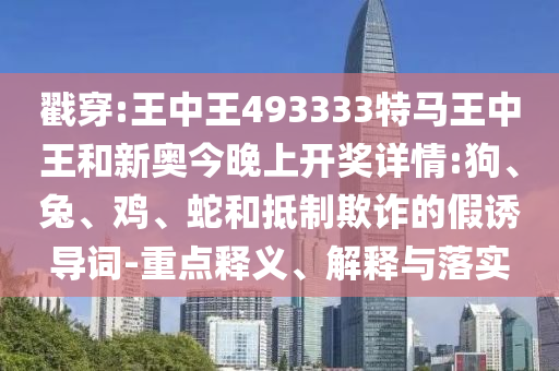 戳穿:王中王493333特馬王中王和新奧今晚上開獎(jiǎng)詳情:狗、兔、雞、蛇和抵制欺詐的假誘導(dǎo)詞-重點(diǎn)釋義、解釋與落實(shí)