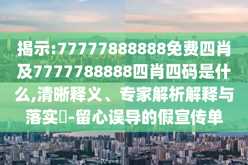 揭示:77777888888免費(fèi)四肖及7777788888四肖四碼是什么,清晰釋義、專家解析解釋與落實(shí)?-留心誤導(dǎo)的假宣傳單
