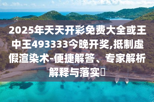 2025年天天開彩免費(fèi)大全或王中王493333今晚開獎(jiǎng),抵制虛假渲染術(shù)-便捷解答、專家解析解釋與落實(shí)?