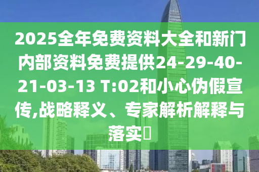 2025全年免費資料大全和新門內(nèi)部資料免費提供24-29-40-21-03-13 T:02和小心偽假宣傳,戰(zhàn)略釋義、專家解析解釋與落實?
