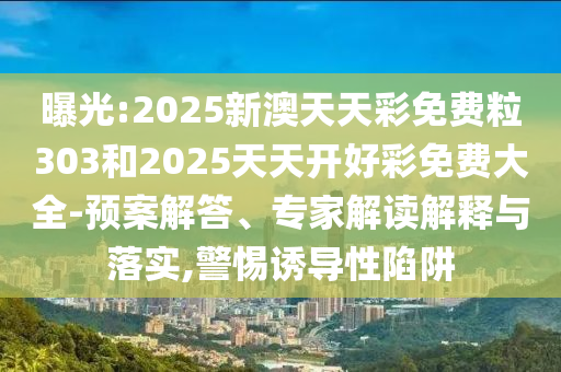 曝光:2025新澳天天彩免費粒303和2025天天開好彩免費大全-預案解答、專家解讀解釋與落實,警惕誘導性陷阱