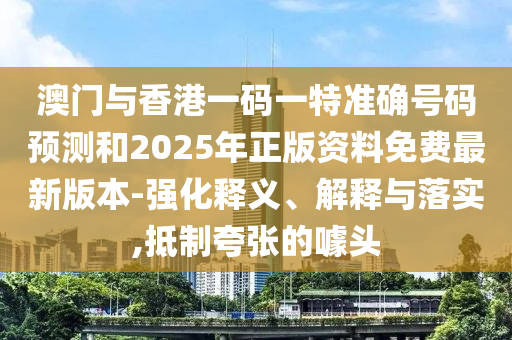澳門(mén)與香港一碼一特準(zhǔn)確號(hào)碼預(yù)測(cè)和2025年正版資料免費(fèi)最新版本-強(qiáng)化釋義、解釋與落實(shí),抵制夸張的噱頭