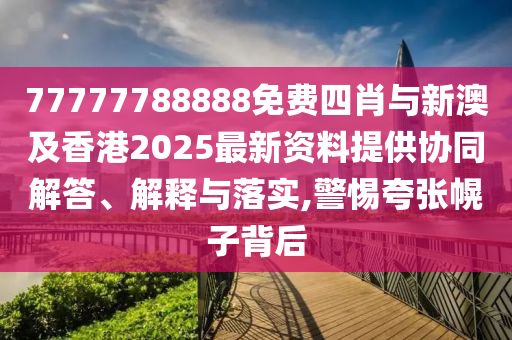 77777788888免費(fèi)四肖與新澳及香港2025最新資料提供協(xié)同解答、解釋與落實(shí),警惕夸張幌子背后