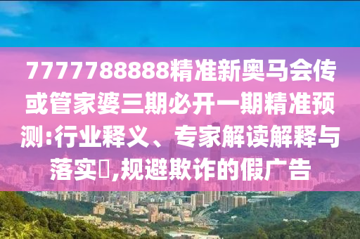7777788888精準(zhǔn)新奧馬會(huì)傳或管家婆三期必開(kāi)一期精準(zhǔn)預(yù)測(cè):行業(yè)釋義、專家解讀解釋與落實(shí)?,規(guī)避欺詐的假?gòu)V告