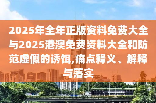 2025年全年正版資料免費大全與2025港澳免費資料大全和防范虛假的誘餌,痛點釋義、解釋與落實